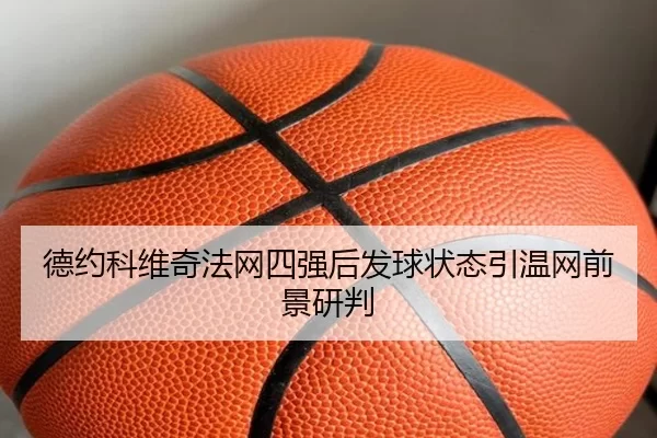 德约科维奇法网四强后发球状态引温网前景研判