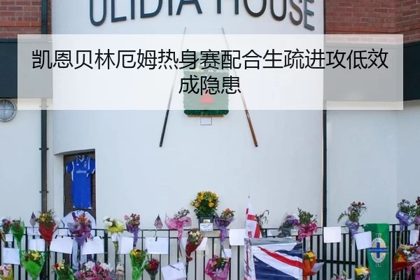 凯恩贝林厄姆热身赛配合生疏进攻低效成隐患