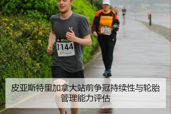 皮亚斯特里加拿大站前争冠持续性与轮胎管理能力评估