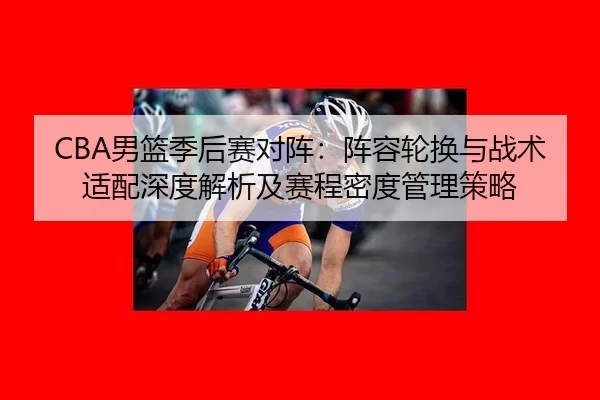 CBA男篮季后赛对阵：阵容轮换与战术适配深度解析及赛程密度管理策略