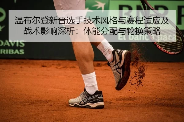 温布尔登新晋选手技术风格与赛程适应及战术影响深析：体能分配与轮换策略