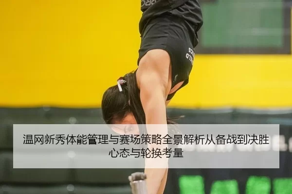 温网新秀体能管理与赛场策略全景解析从备战到决胜心态与轮换考量