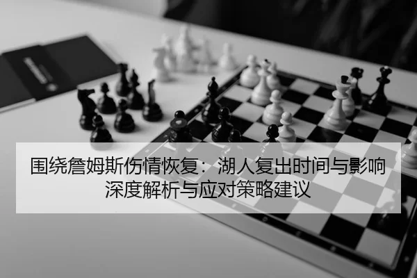 围绕詹姆斯伤情恢复：湖人复出时间与影响深度解析与应对策略建议