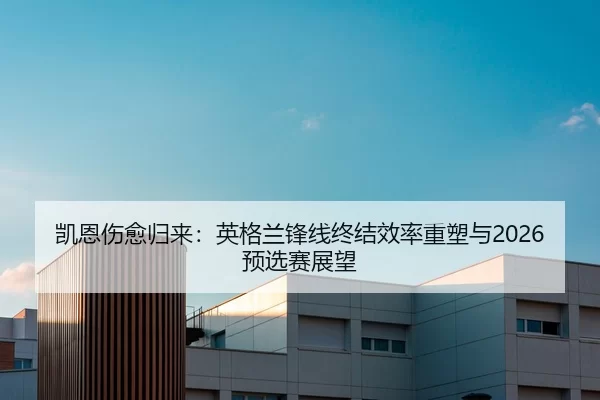 凯恩伤愈归来：英格兰锋线终结效率重塑与2026预选赛展望
