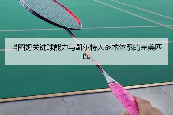 塔图姆关键球能力与凯尔特人战术体系的完美匹配