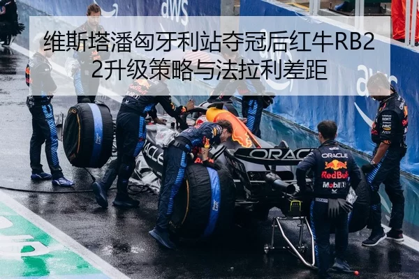维斯塔潘匈牙利站夺冠后红牛RB22升级策略与法拉利差距